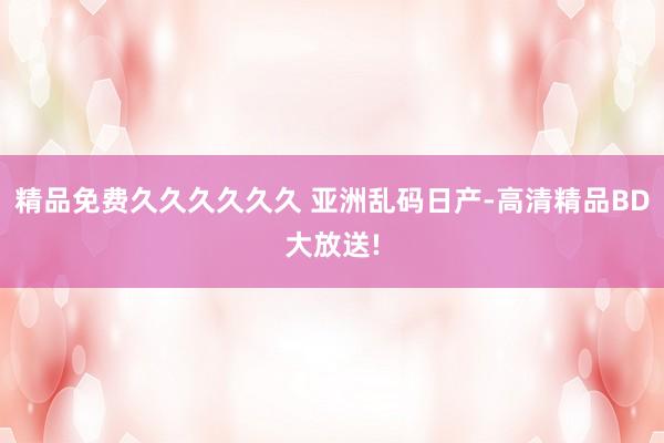 精品免费久久久久久久 亚洲乱码日产-高清精品BD大放送!