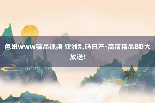 色妞www精品视频 亚洲乱码日产-高清精品BD大放送!
