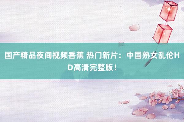 国产精品夜间视频香蕉 热门新片：中国熟女乱伦HD高清完整版！