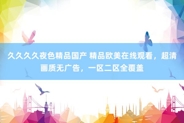 久久久久夜色精品国产 精品欧美在线观看，超清画质无广告，一区二区全覆盖