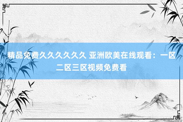 精品免费久久久久久久 亚洲欧美在线观看：一区二区三区视频免费看