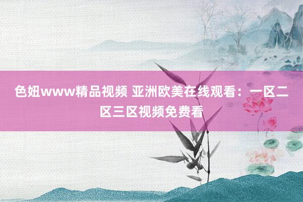色妞www精品视频 亚洲欧美在线观看：一区二区三区视频免费看