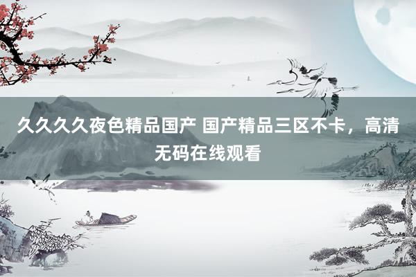 久久久久夜色精品国产 国产精品三区不卡，高清无码在线观看