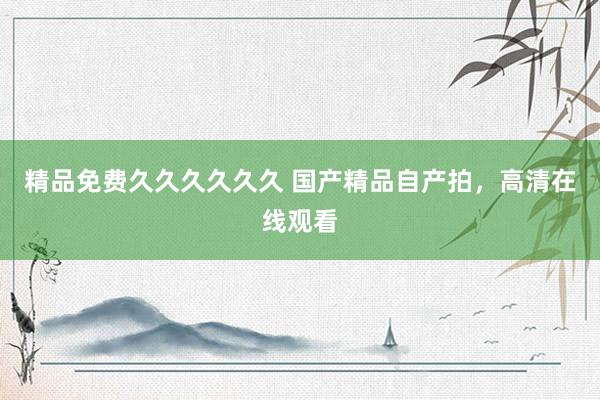 精品免费久久久久久久 国产精品自产拍，高清在线观看