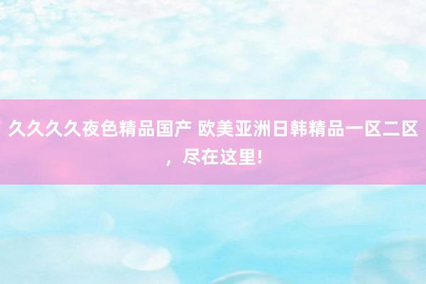久久久久夜色精品国产 欧美亚洲日韩精品一区二区，尽在这里!