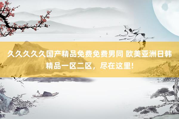 久久久久久国产精品免费免费男同 欧美亚洲日韩精品一区二区，尽在这里!