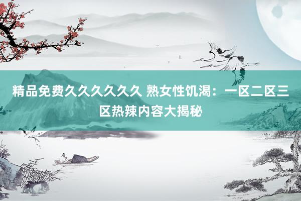 精品免费久久久久久久 熟女性饥渴：一区二区三区热辣内容大揭秘