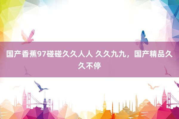 国产香蕉97碰碰久久人人 久久九九，国产精品久久不停