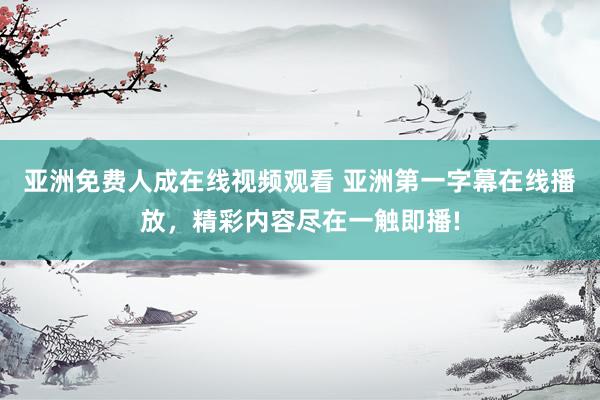 亚洲免费人成在线视频观看 亚洲第一字幕在线播放，精彩内容尽在一触即播!