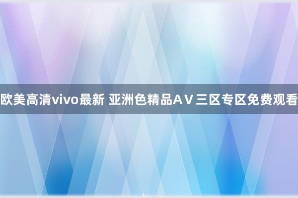 欧美高清vivo最新 亚洲色精品AⅤ三区专区免费观看