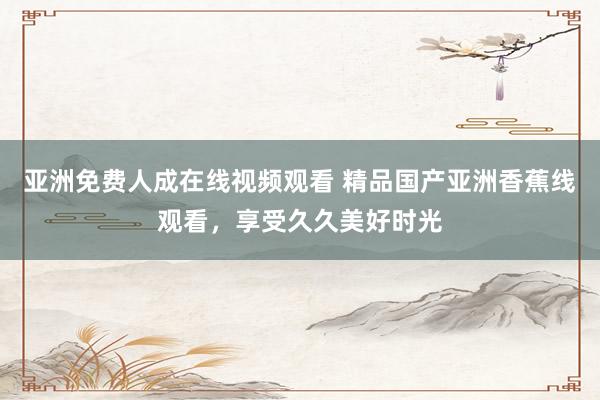 亚洲免费人成在线视频观看 精品国产亚洲香蕉线观看，享受久久美好时光
