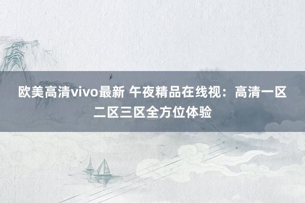 欧美高清vivo最新 午夜精品在线视：高清一区二区三区全方位体验