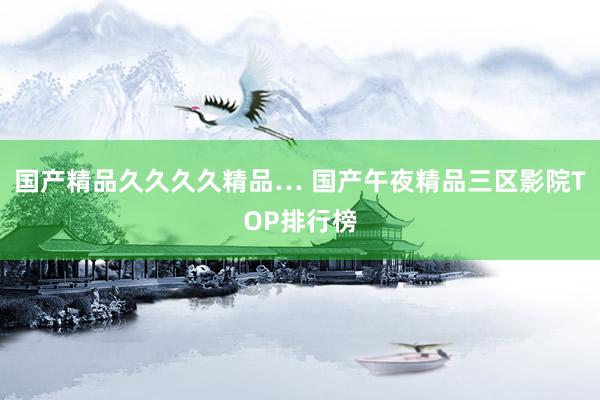 国产精品久久久久精品… 国产午夜精品三区影院TOP排行榜