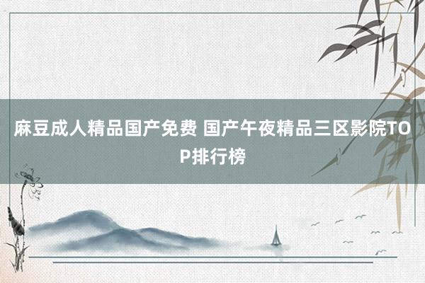 麻豆成人精品国产免费 国产午夜精品三区影院TOP排行榜
