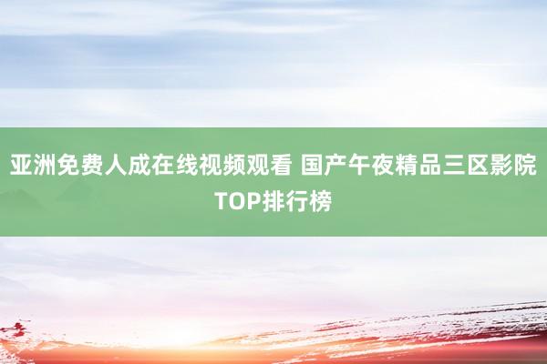 亚洲免费人成在线视频观看 国产午夜精品三区影院TOP排行榜