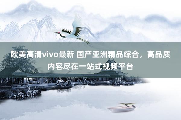 欧美高清vivo最新 国产亚洲精品综合，高品质内容尽在一站式视频平台