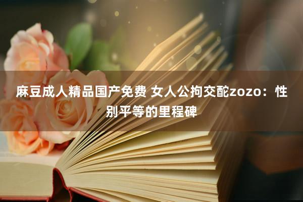 麻豆成人精品国产免费 女人公拘交酡zozo：性别平等的里程碑