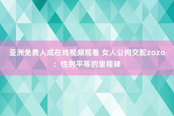 亚洲免费人成在线视频观看 女人公拘交酡zozo：性别平等的里程碑