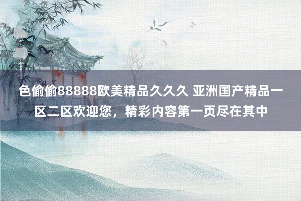 色偷偷88888欧美精品久久久 亚洲国产精品一区二区欢迎您，精彩内容第一页尽在其中