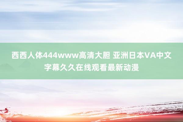 西西人体444www高清大胆 亚洲日本VA中文字幕久久在线观看最新动漫