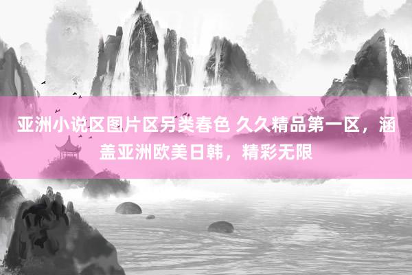 亚洲小说区图片区另类春色 久久精品第一区，涵盖亚洲欧美日韩，精彩无限