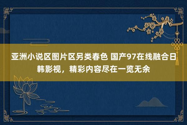 亚洲小说区图片区另类春色 国产97在线融合日韩影视，精彩内容尽在一览无余