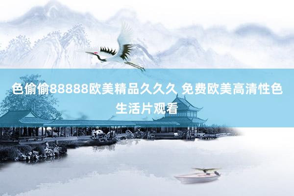 色偷偷88888欧美精品久久久 免费欧美高清性色生活片观看
