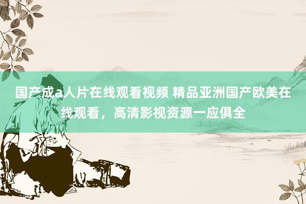 国产成a人片在线观看视频 精品亚洲国产欧美在线观看，高清影视资源一应俱全