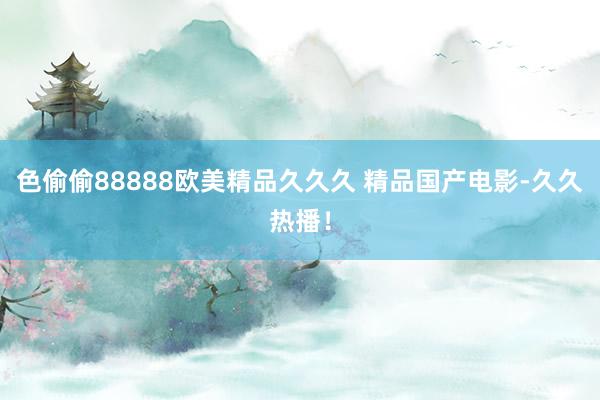 色偷偷88888欧美精品久久久 精品国产电影-久久热播！