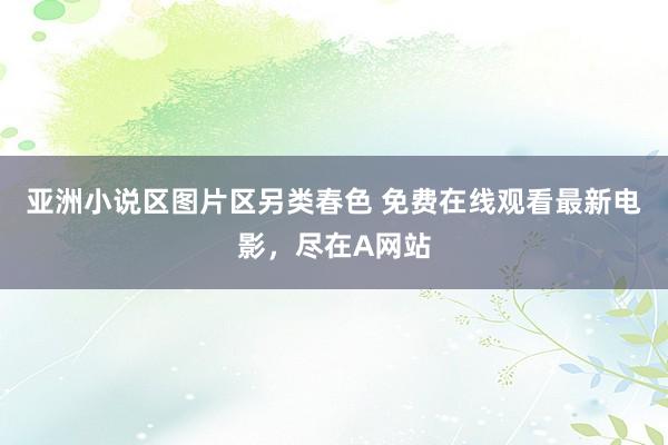 亚洲小说区图片区另类春色 免费在线观看最新电影，尽在A网站
