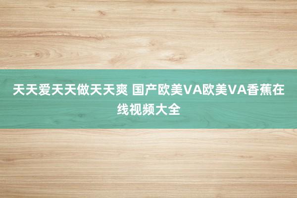 天天爱天天做天天爽 国产欧美VA欧美VA香蕉在线视频大全