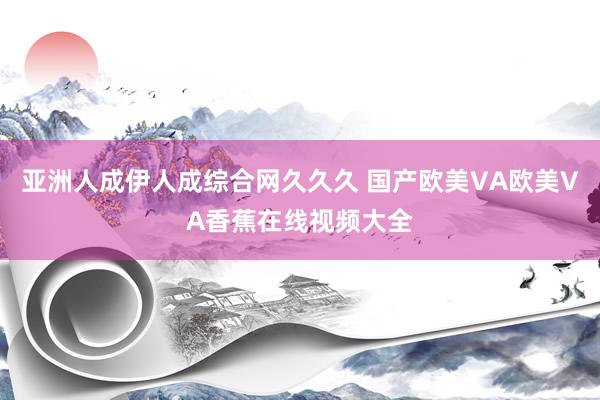 亚洲人成伊人成综合网久久久 国产欧美VA欧美VA香蕉在线视频大全