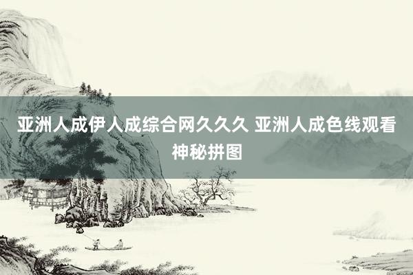 亚洲人成伊人成综合网久久久 亚洲人成色线观看神秘拼图