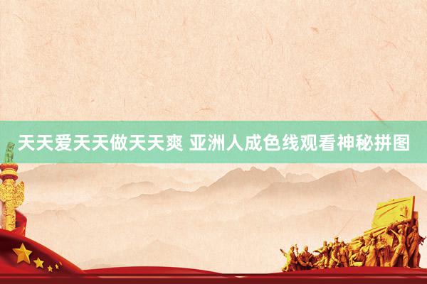 天天爱天天做天天爽 亚洲人成色线观看神秘拼图