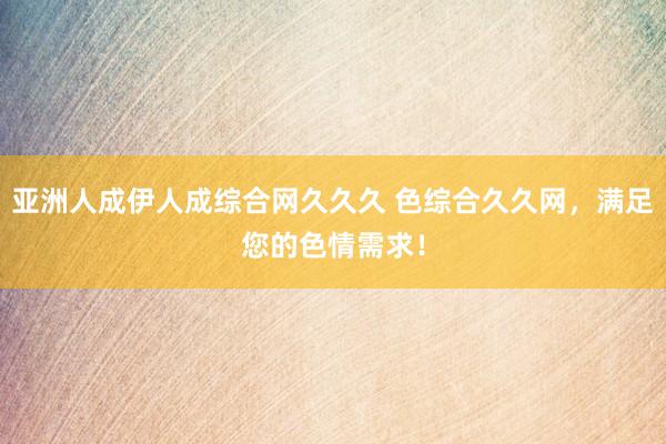 亚洲人成伊人成综合网久久久 色综合久久网，满足您的色情需求！