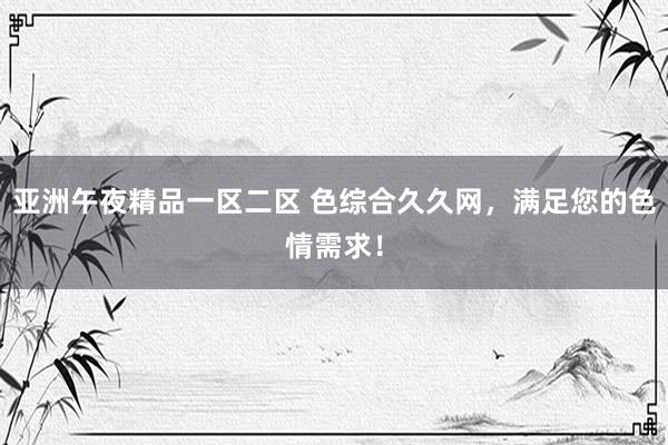 亚洲午夜精品一区二区 色综合久久网，满足您的色情需求！