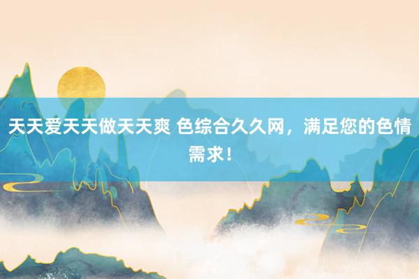 天天爱天天做天天爽 色综合久久网，满足您的色情需求！