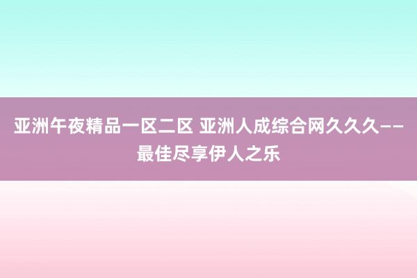 亚洲午夜精品一区二区 亚洲人成综合网久久久——最佳尽享伊人之乐