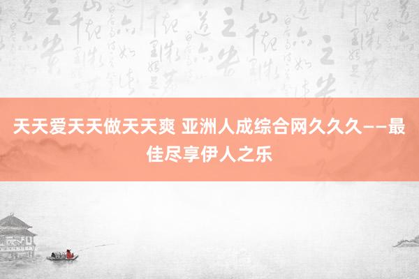 天天爱天天做天天爽 亚洲人成综合网久久久——最佳尽享伊人之乐