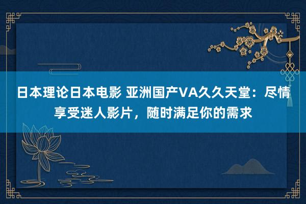 日本理论日本电影 亚洲国产VA久久天堂：尽情享受迷人影片，随时满足你的需求