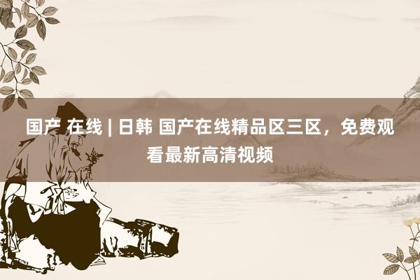 国产 在线 | 日韩 国产在线精品区三区，免费观看最新高清视频