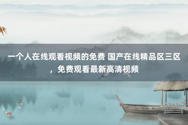 一个人在线观看视频的免费 国产在线精品区三区，免费观看最新高清视频