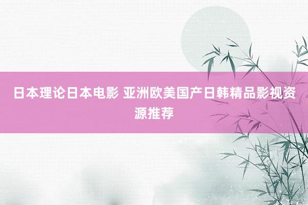 日本理论日本电影 亚洲欧美国产日韩精品影视资源推荐