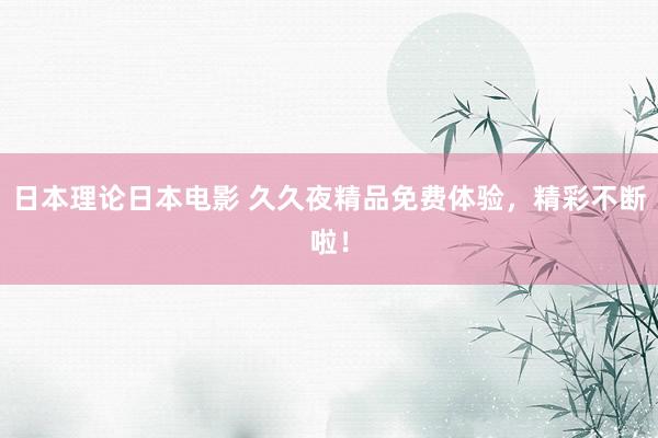 日本理论日本电影 久久夜精品免费体验，精彩不断啦！