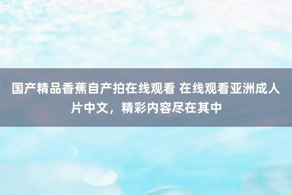 国产精品香蕉自产拍在线观看 在线观看亚洲成人片中文，精彩内容尽在其中