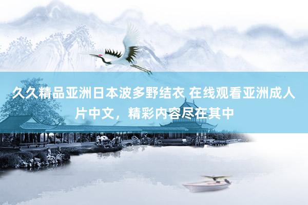 久久精品亚洲日本波多野结衣 在线观看亚洲成人片中文，精彩内容尽在其中