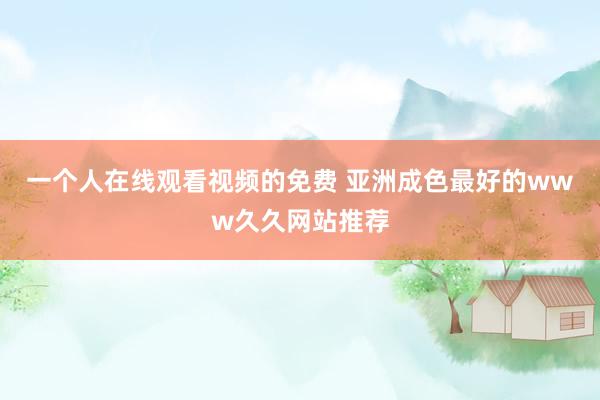 一个人在线观看视频的免费 亚洲成色最好的www久久网站推荐