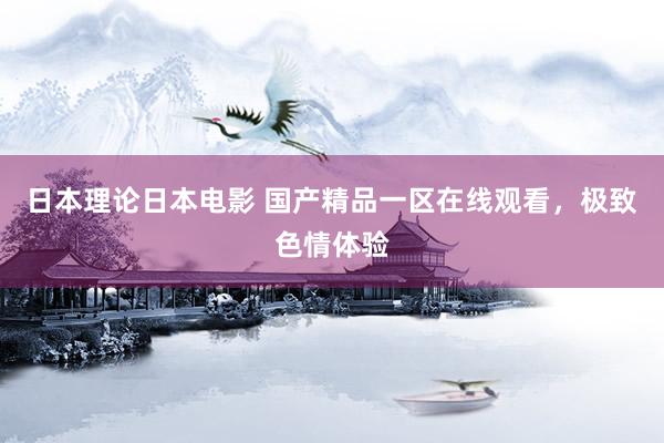 日本理论日本电影 国产精品一区在线观看，极致色情体验