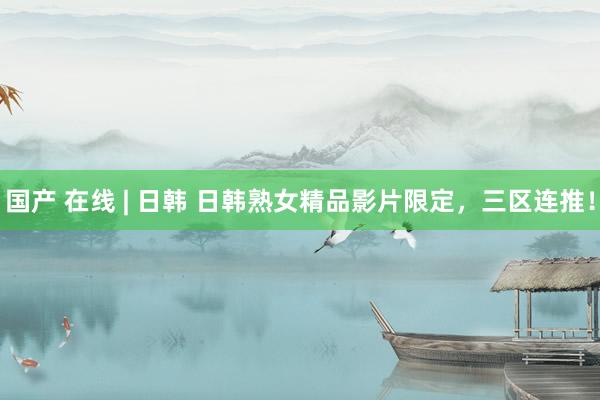 国产 在线 | 日韩 日韩熟女精品影片限定，三区连推！