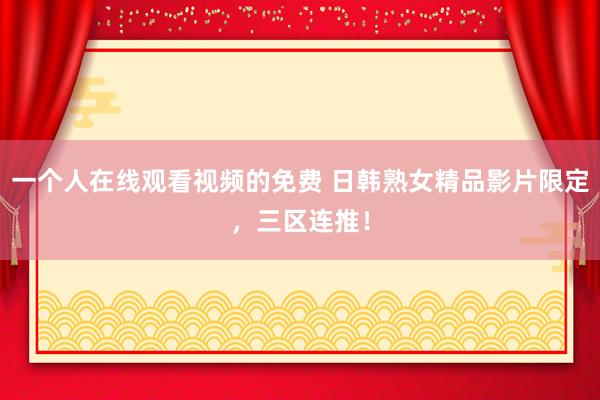 一个人在线观看视频的免费 日韩熟女精品影片限定，三区连推！